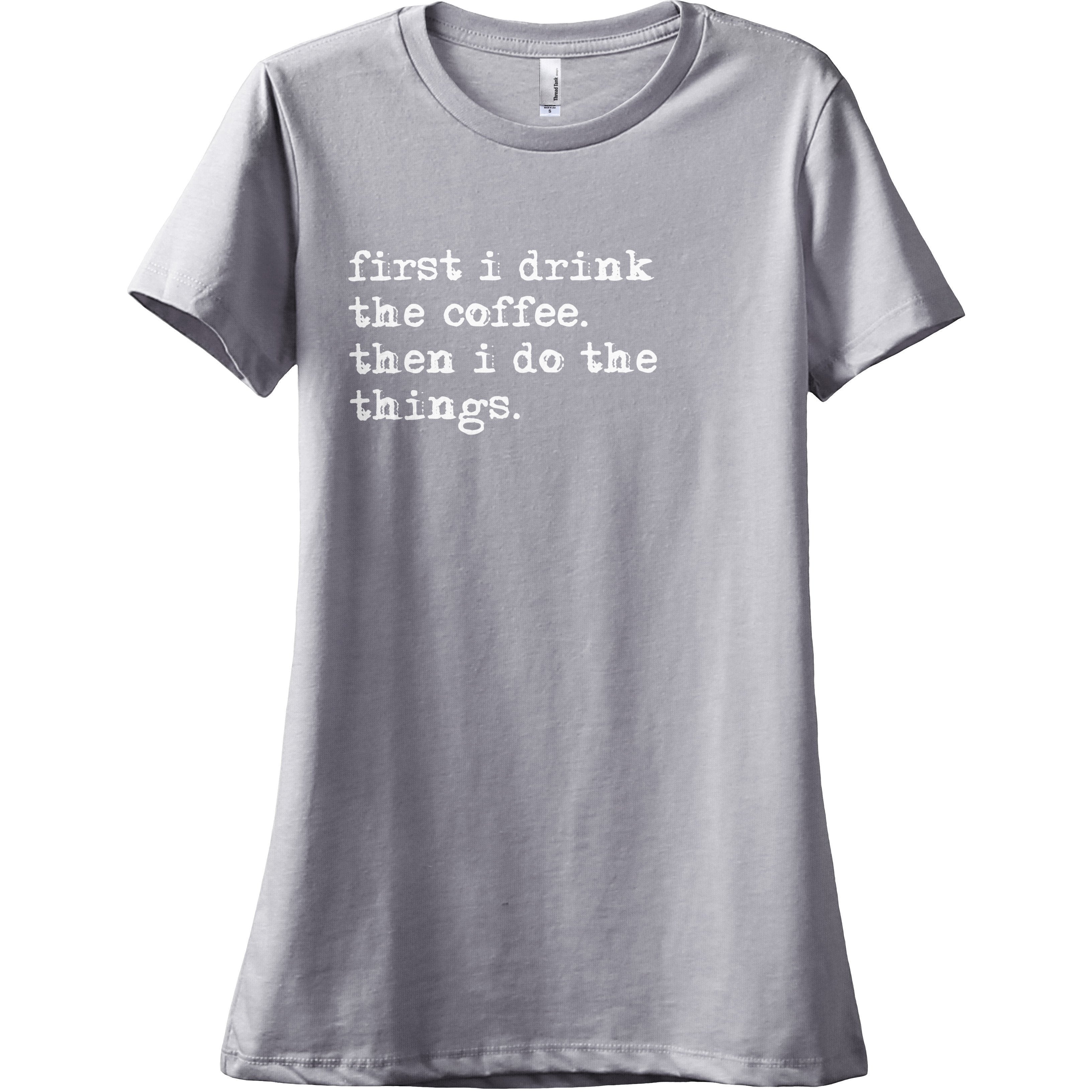 First I Drink The Coffee Then I Do The Things Women Relaxed Crew T ...