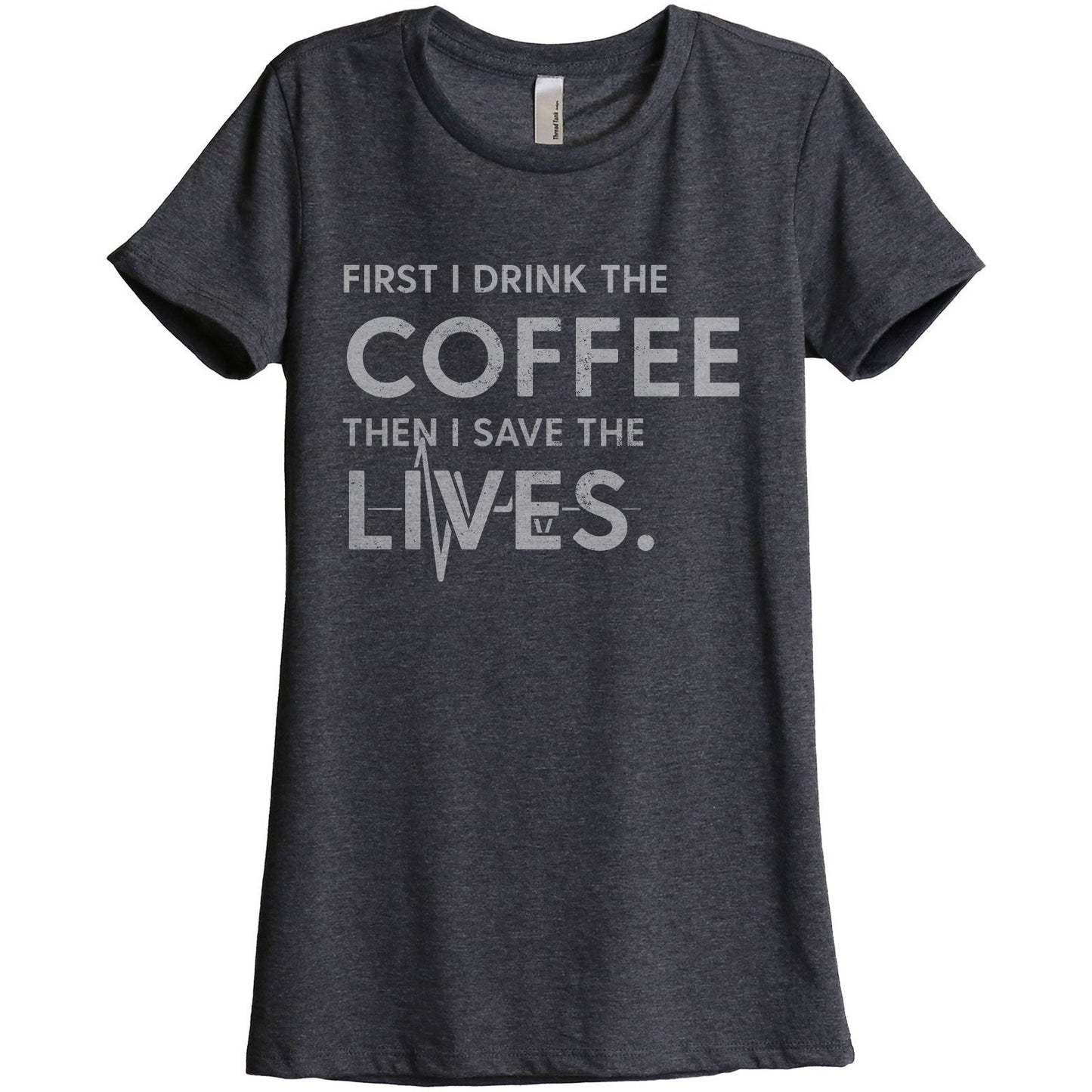 First I Drink The Coffee Then I Save The Lives Women's Relaxed Crewneck T-Shirt Top Tee Charcoal Grey
