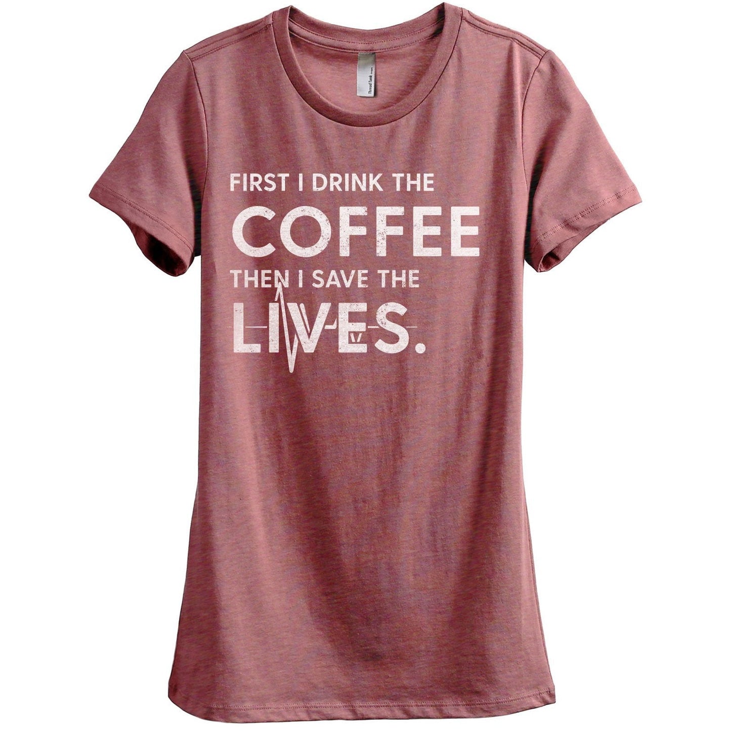 First I Drink The Coffee Then I Save The Lives Women's Relaxed Crewneck T-Shirt Top Tee Heather Rouge